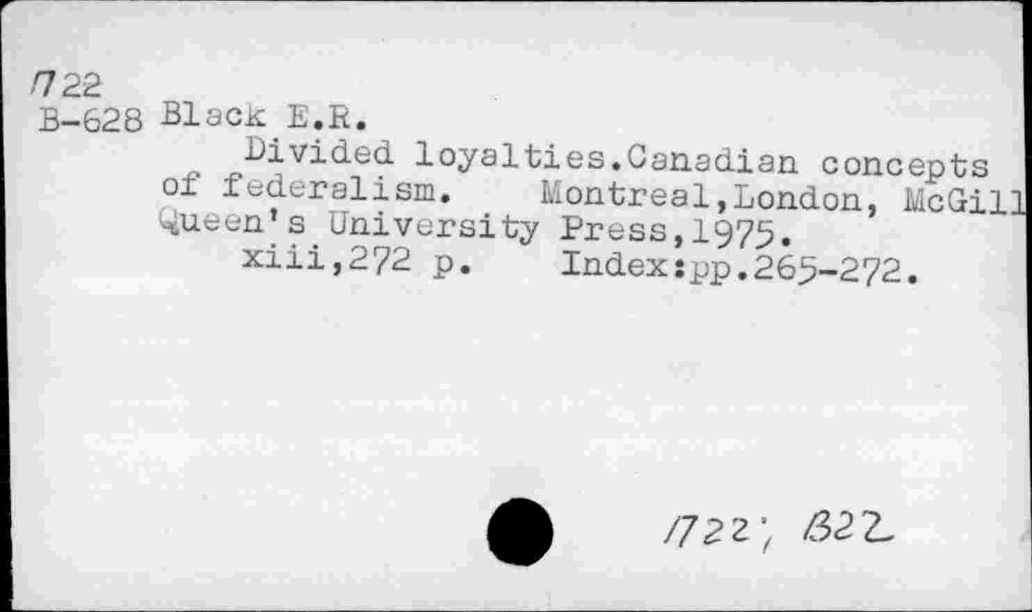 ﻿П22
B-628 Black E.R.
loyalties.Canadian concepts of federalism. Montreal,London, McGi 4,ueen’s University Press, 1975.
xiii,272 p. Indexspp.265-272.
/722; 62 2-